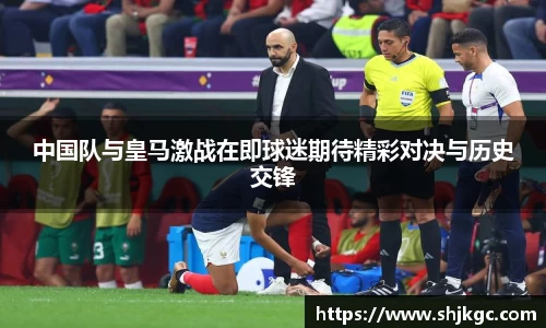 中国队与皇马激战在即球迷期待精彩对决与历史交锋