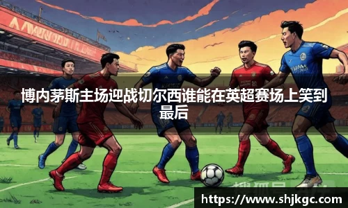 博内茅斯主场迎战切尔西谁能在英超赛场上笑到最后